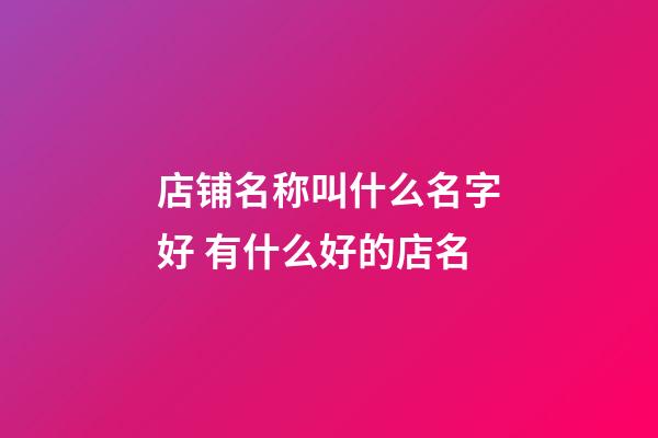 店铺名称叫什么名字好 有什么好的店名-第1张-店铺起名-玄机派